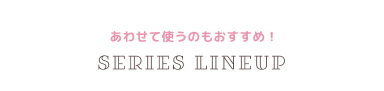 あわせて使うのもおすすめ！シリーズラインナップ