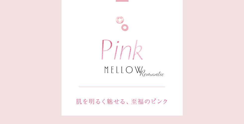 PINK：Mellow Romantic 肌を明るく魅せる、至福のピンク